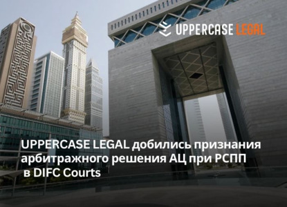 UPPERCASE LEGAL добились признания арбитражного решения АЦ при РСПП в DIFC Courts