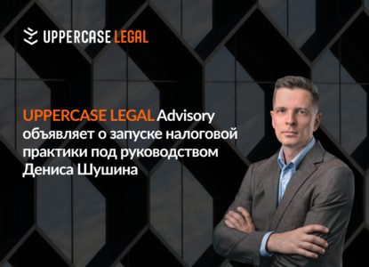 UPPERCASE LEGAL объявляет о запуске налоговой практики под руководством Дениса Шушина